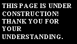 Text Box: THIS PAGE IS UNDER CONSTRUCTION!THANK YOU FOR YOUR UNDERSTANDING.